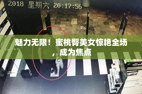 魅力无限！蜜桃臀美女惊艳全场，成为焦点