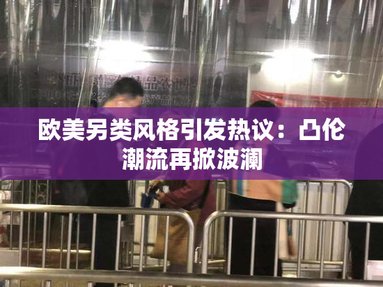 欧美另类风格引发热议：凸伦潮流再掀波澜