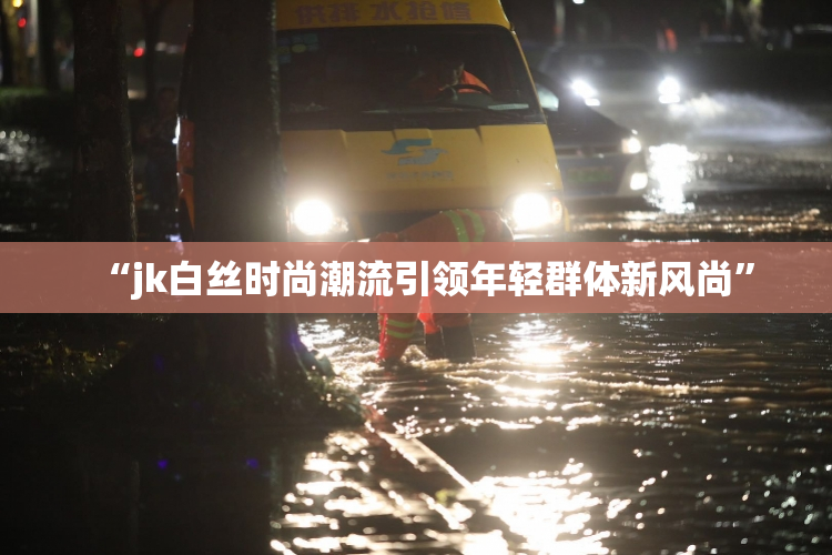 “jk白丝时尚潮流引领年轻群体新风尚”