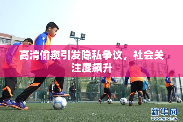 高清偷窥引发隐私争议，社会关注度飙升