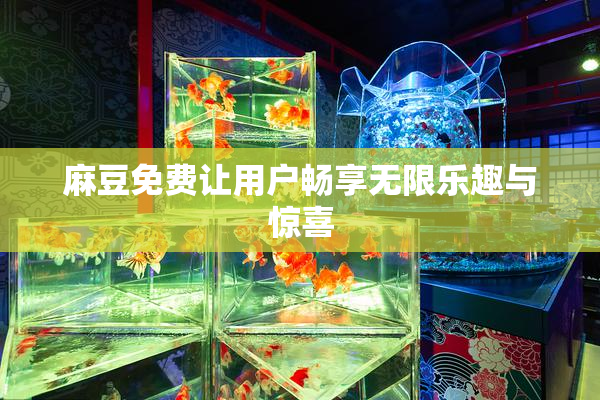 麻豆免费让用户畅享无限乐趣与惊喜