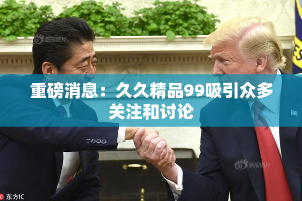 重磅消息：久久精品99吸引众多关注和讨论