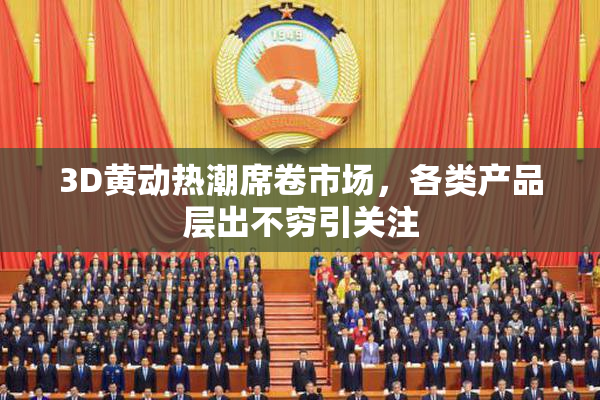 3D黄动热潮席卷市场，各类产品层出不穷引关注
