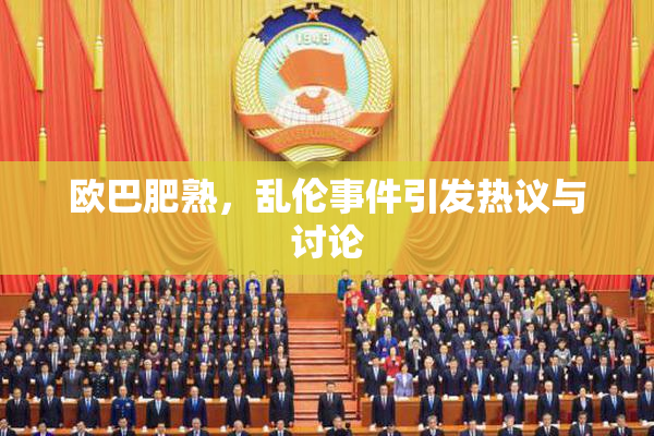 欧巴肥熟，乱伦事件引发热议与讨论