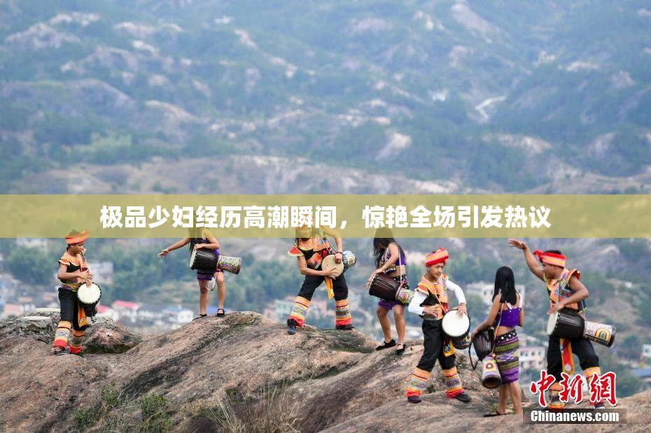 极品少妇经历高潮瞬间，惊艳全场引发热议