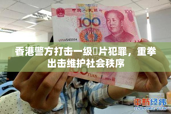 香港警方打击一级婬片犯罪，重拳出击维护社会秩序
