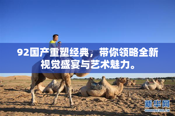 92国产重塑经典，带你领略全新视觉盛宴与艺术魅力。