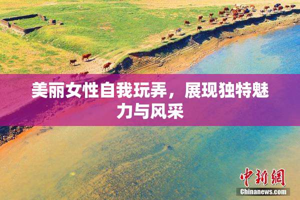 美丽女性自我玩弄，展现独特魅力与风采