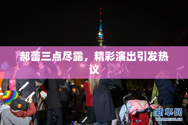 郝蕾三点尽露，精彩演出引发热议