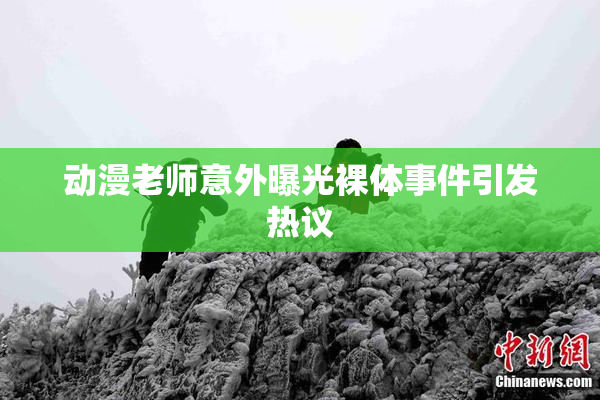 动漫老师意外曝光裸体事件引发热议