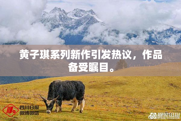 黄子琪系列新作引发热议，作品备受瞩目。