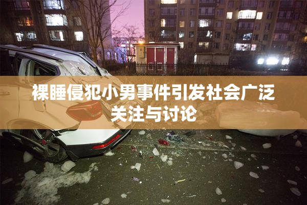 裸睡侵犯小男事件引发社会广泛关注与讨论