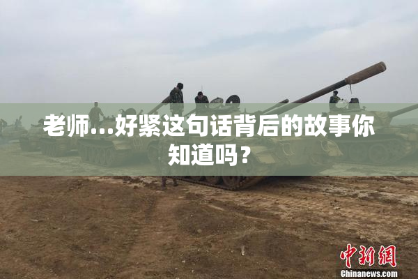 老师…好紧这句话背后的故事你知道吗？