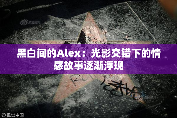 黑白间的Alex：光影交错下的情感故事逐渐浮现