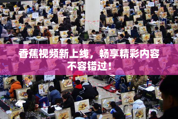 香蕉视频新上线，畅享精彩内容不容错过！