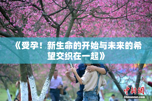 《受孕！新生命的开始与未来的希望交织在一起》