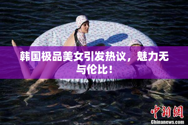 韩国极品美女引发热议，魅力无与伦比！