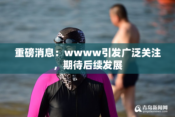 重磅消息：wwww引发广泛关注，期待后续发展