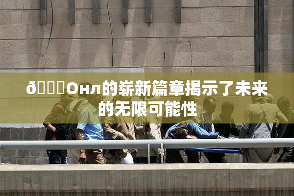 🐔Oнл的崭新篇章揭示了未来的无限可能性