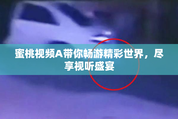 蜜桃视频A带你畅游精彩世界，尽享视听盛宴