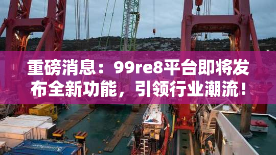 重磅消息：99re8平台即将发布全新功能，引领行业潮流！