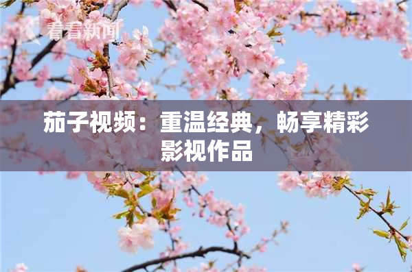 茄子视频：重温经典，畅享精彩影视作品