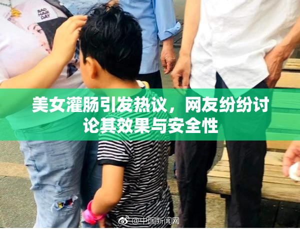 美女灌肠引发热议，网友纷纷讨论其效果与安全性