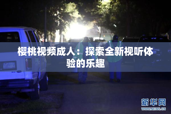 樱桃视频成人：探索全新视听体验的乐趣