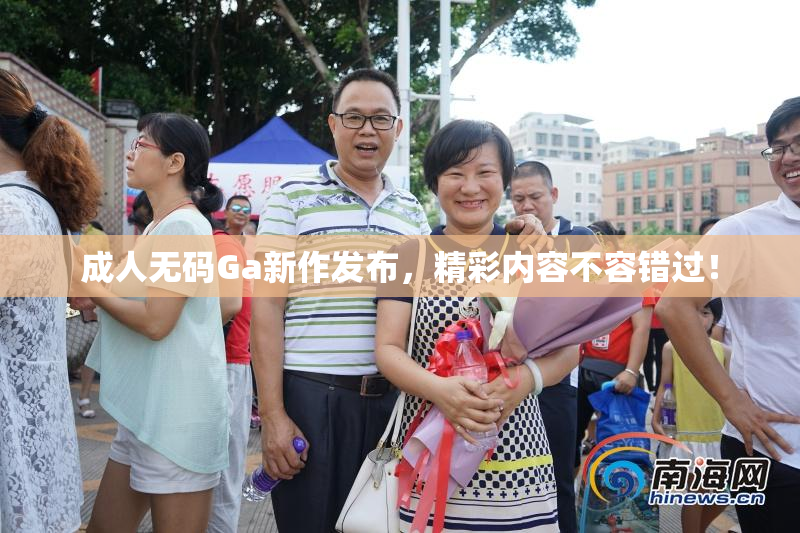 成人无码Ga新作发布，精彩内容不容错过！