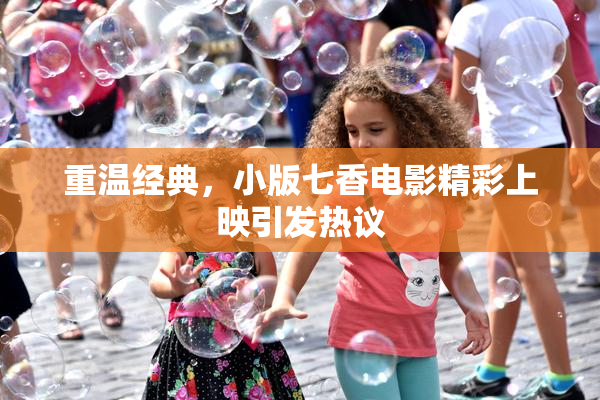 重温经典，小版七香电影精彩上映引发热议