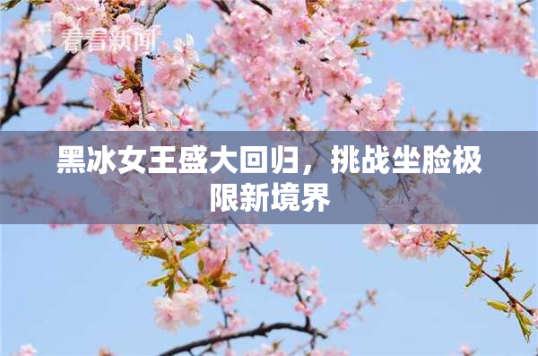 黑冰女王盛大回归，挑战坐脸极限新境界