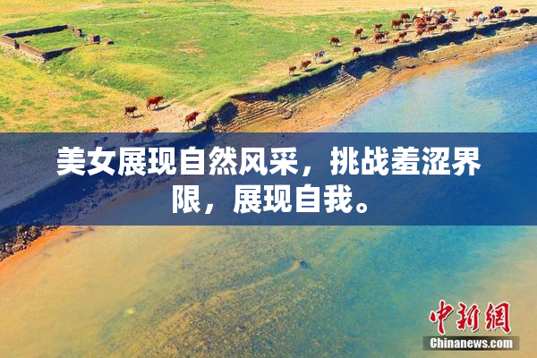 美女展现自然风采，挑战羞涩界限，展现自我。