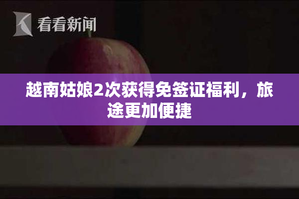 越南姑娘2次获得免签证福利，旅途更加便捷