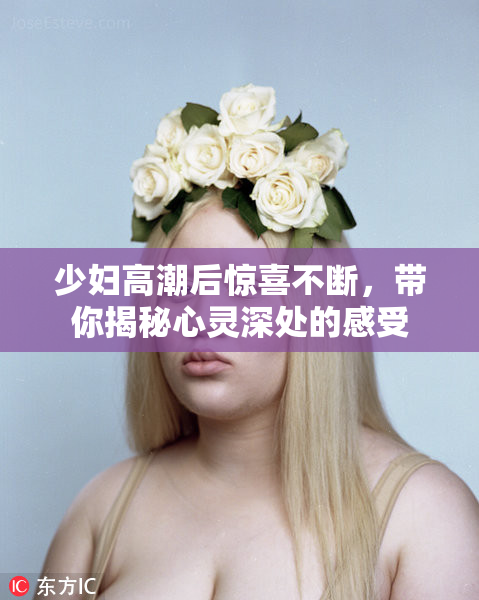 少妇高潮后惊喜不断，带你揭秘心灵深处的感受