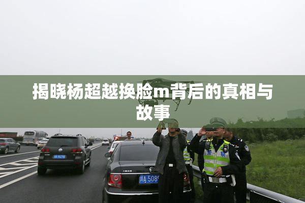 揭晓杨超越换脸m背后的真相与故事