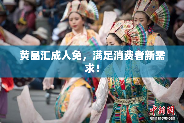 黄品汇成人免，满足消费者新需求！