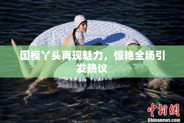 国模丫头再现魅力，惊艳全场引发热议