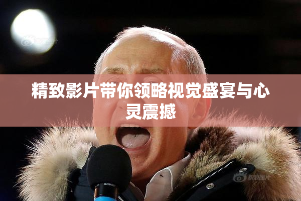 精致影片带你领略视觉盛宴与心灵震撼