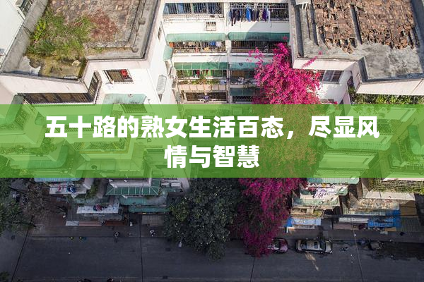 五十路的熟女生活百态，尽显风情与智慧