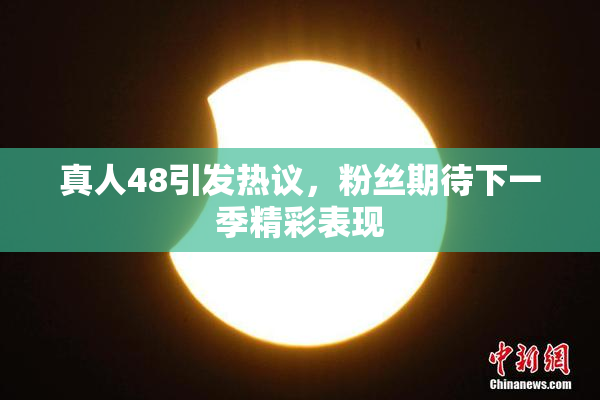 真人48引发热议，粉丝期待下一季精彩表现
