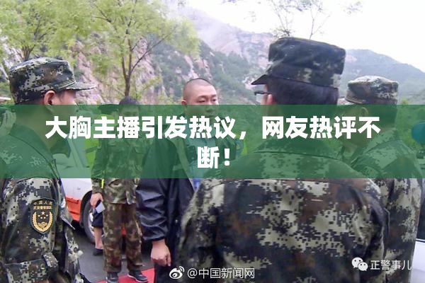 大胸主播引发热议，网友热评不断！