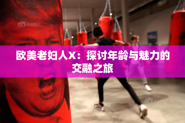 欧美老妇人X：探讨年龄与魅力的交融之旅