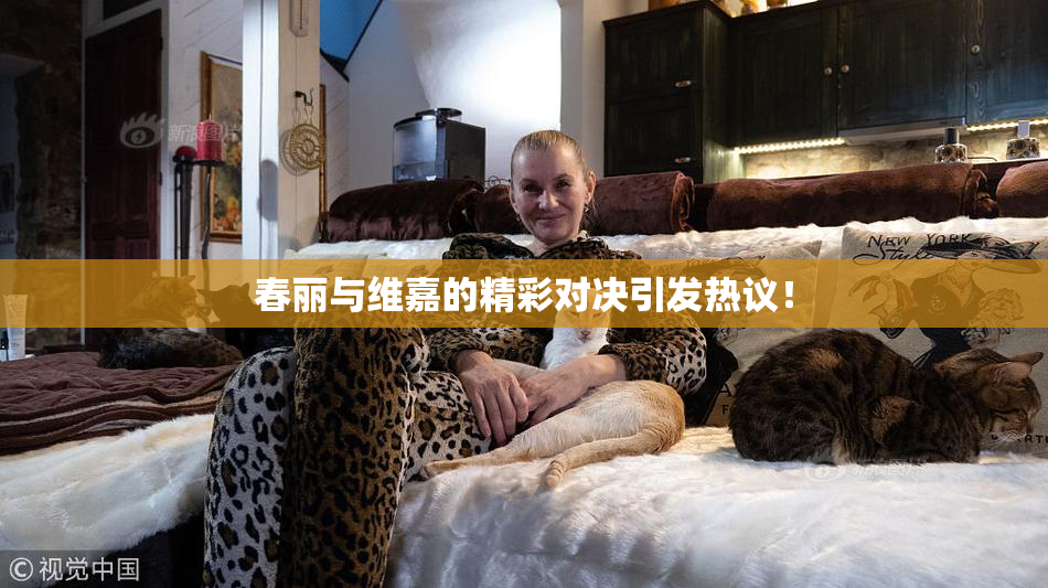 春丽与维嘉的精彩对决引发热议！