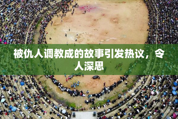 被仇人调教成的故事引发热议，令人深思