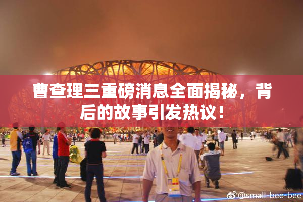曹查理三重磅消息全面揭秘，背后的故事引发热议！