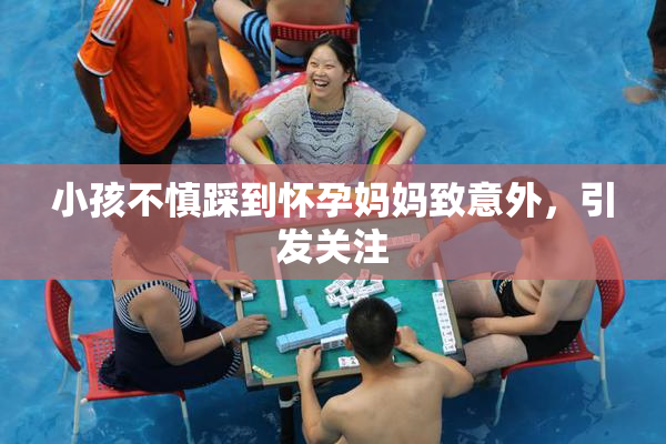 小孩不慎踩到怀孕妈妈致意外，引发关注