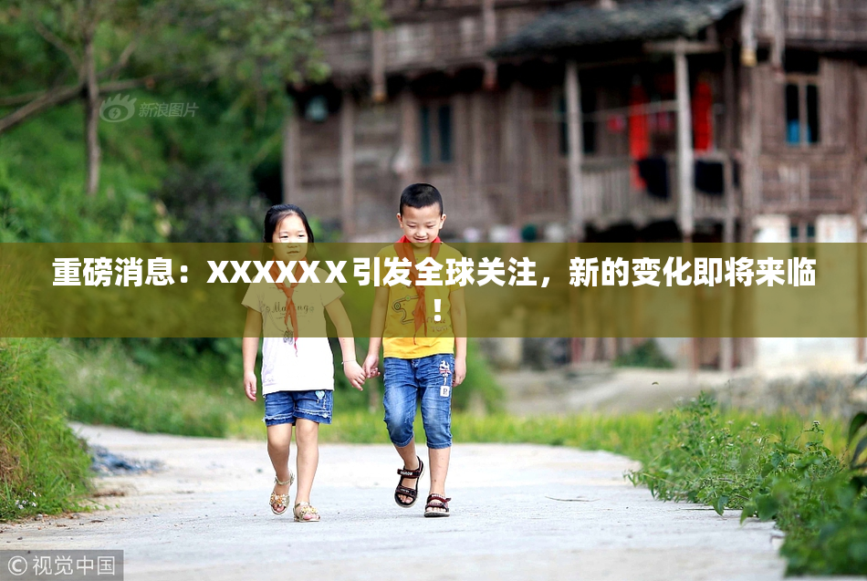 重磅消息：XXXXXⅩ引发全球关注，新的变化即将来临！