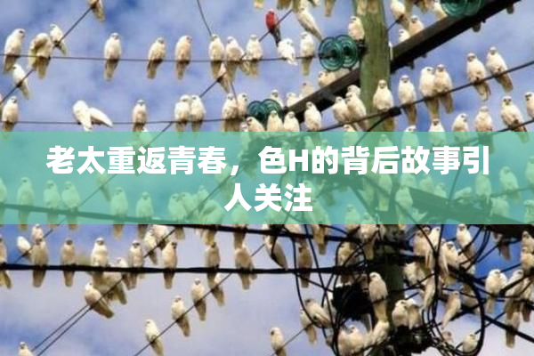 老太重返青春，色H的背后故事引人关注