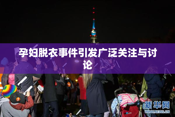 孕妇脱衣事件引发广泛关注与讨论
