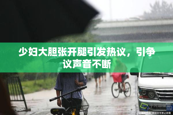 少妇大胆张开腿引发热议，引争议声音不断